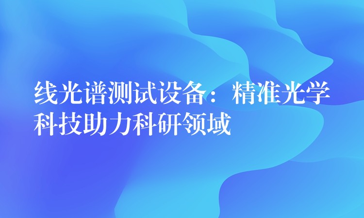 線光譜測試設備：精準光學科技助力科研領域