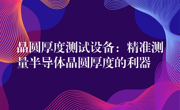 晶圓厚度測試設備：精準測量半導體晶圓厚度的利器