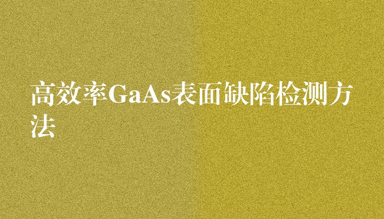 高效率GaAs表面缺陷檢測方法