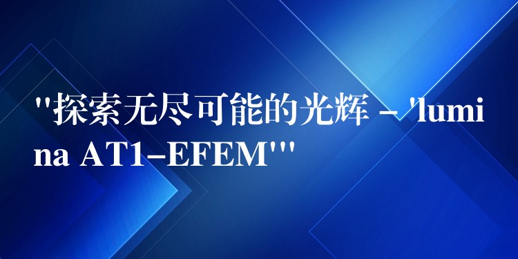 “探索無盡可能的光輝 – ‘lumina AT1-EFEM'”