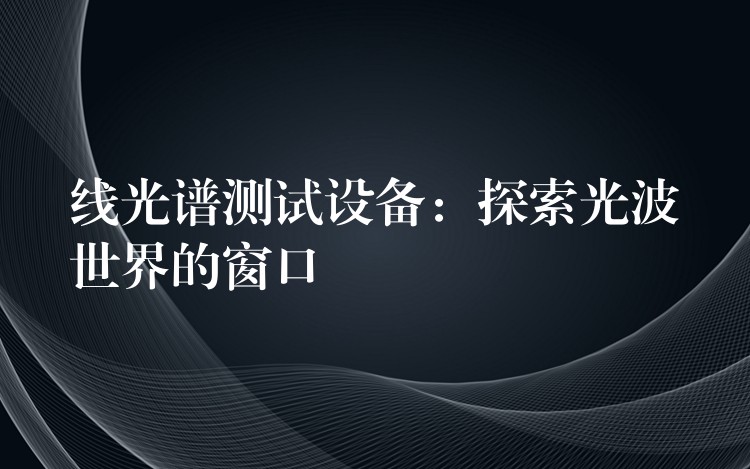 線光譜測試設(shè)備：探索光波世界的窗口