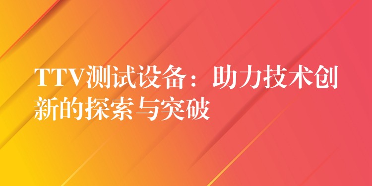 TTV測試設(shè)備：助力技術(shù)創(chuàng)新的探索與突破