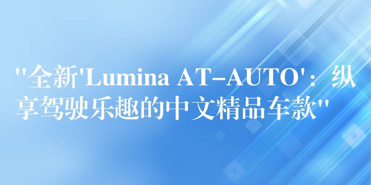 “全新’Lumina AT-AUTO’：縱享駕駛樂趣的中文精品車款”