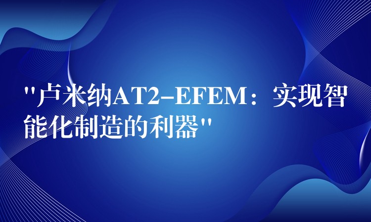 “盧米納AT2-EFEM：實現智能化制造的利器”