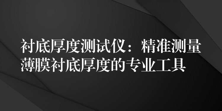 襯底厚度測試儀：精準測量薄膜襯底厚度的專業工具