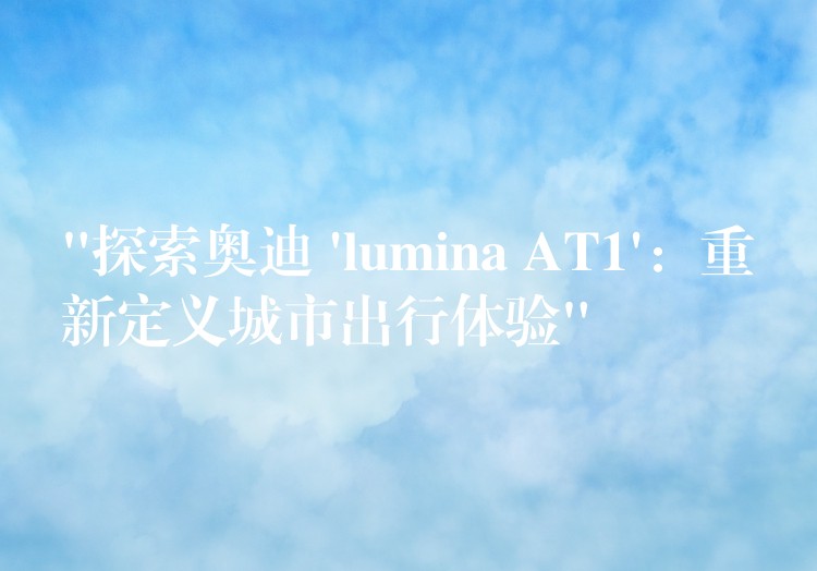 “探索奧迪 ‘lumina AT1’：重新定義城市出行體驗”