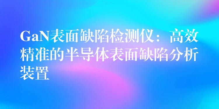 GaN表面缺陷檢測(cè)儀：高效精準(zhǔn)的半導(dǎo)體表面缺陷分析裝置