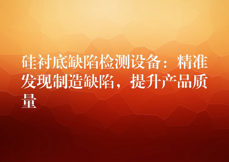 硅襯底缺陷檢測設備：精準發現制造缺陷，提升產品質量