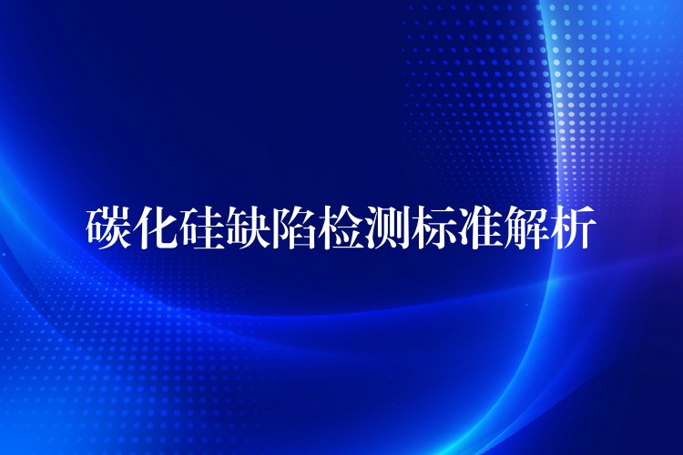 碳化硅缺陷檢測標準解析