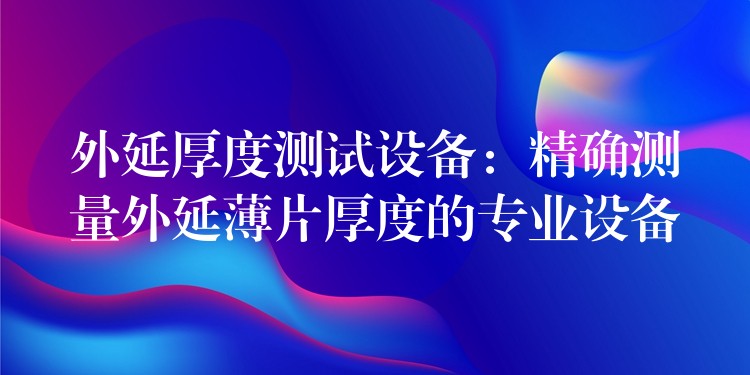 外延厚度測試設備：精確測量外延薄片厚度的專業設備