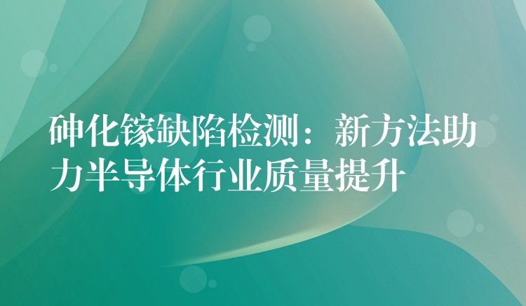 砷化鎵缺陷檢測：新方法助力半導體行業(yè)質量提升