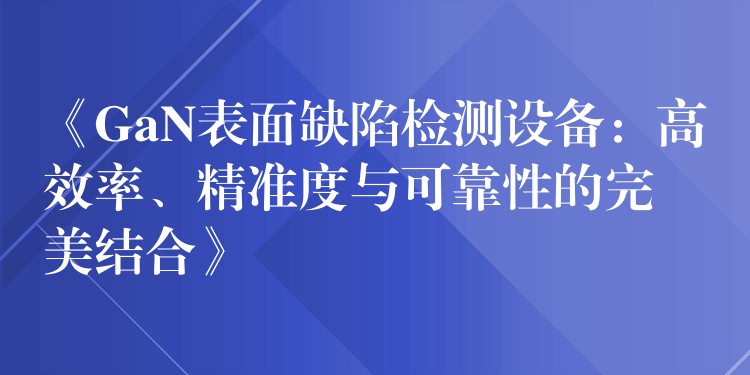 《GaN表面缺陷檢測設備：高效率、精準度與可靠性的完美結合》