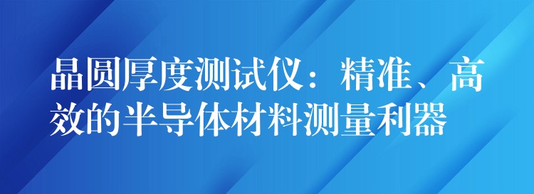 晶圓厚度測試儀：精準、高效的半導體材料測量利器