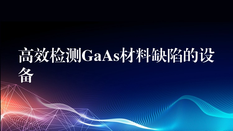 高效檢測GaAs材料缺陷的設備