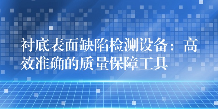 襯底表面缺陷檢測(cè)設(shè)備：高效準(zhǔn)確的質(zhì)量保障工具