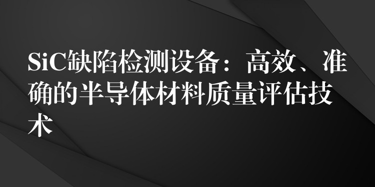 SiC缺陷檢測設備：高效、準確的半導體材料質量評估技術