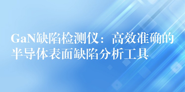 GaN缺陷檢測儀：高效準確的半導體表面缺陷分析工具