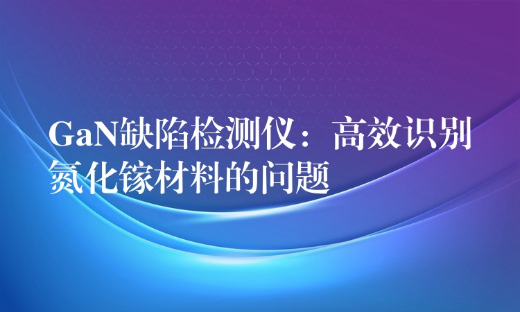 GaN缺陷檢測儀：高效識別氮化鎵材料的問題