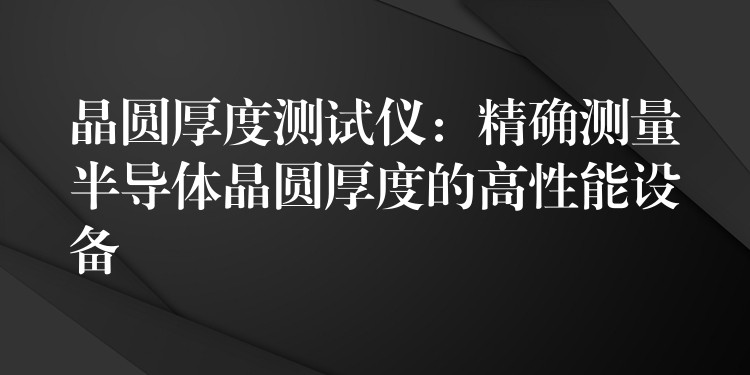 晶圓厚度測試儀：精確測量半導體晶圓厚度的高性能設備