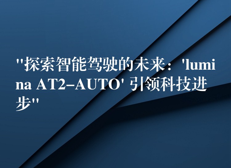 “探索智能駕駛的未來：’lumina AT2-AUTO’ 引領科技進步”