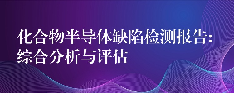 化合物半導體缺陷檢測報告: 綜合分析與評估