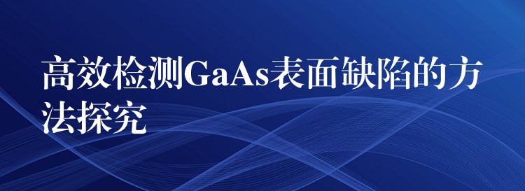 高效檢測GaAs表面缺陷的方法探究