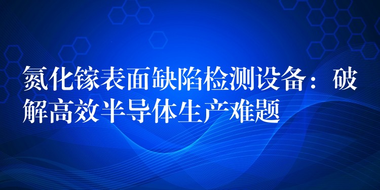 氮化鎵表面缺陷檢測設備：破解高效半導體生產難題