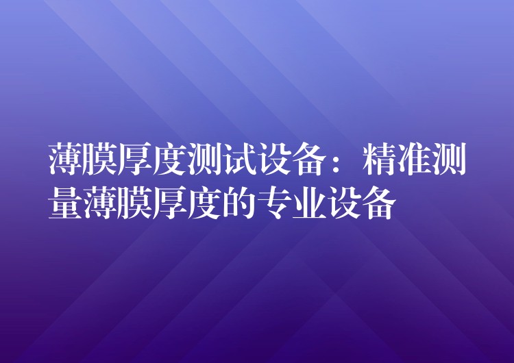 薄膜厚度測試設(shè)備：精準測量薄膜厚度的專業(yè)設(shè)備