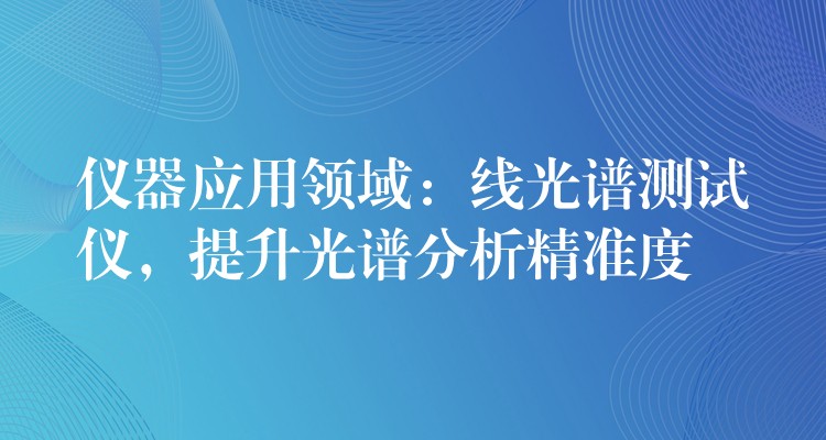 儀器應用領域：線光譜測試儀，提升光譜分析精準度