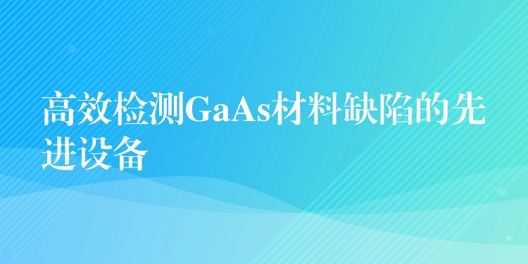 高效檢測GaAs材料缺陷的先進設備