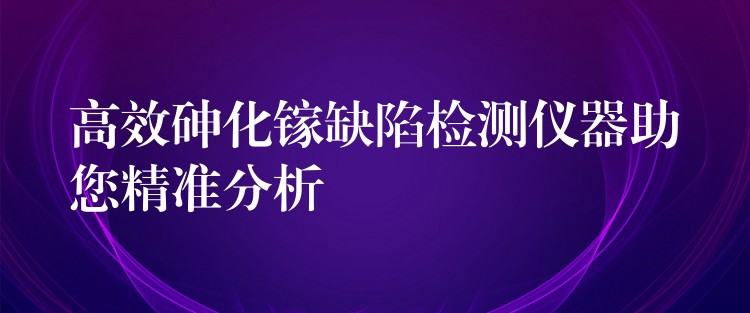 高效砷化鎵缺陷檢測儀器助您精準分析