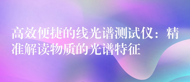 高效便捷的線光譜測(cè)試儀：精準(zhǔn)解讀物質(zhì)的光譜特征