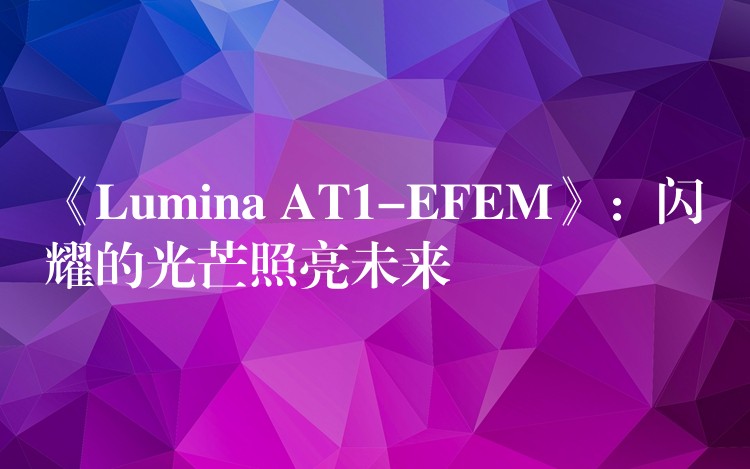 《Lumina AT1-EFEM》：閃耀的光芒照亮未來