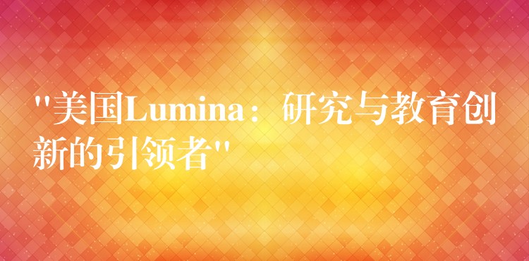 “美國Lumina：研究與教育創(chuàng)新的引領(lǐng)者”