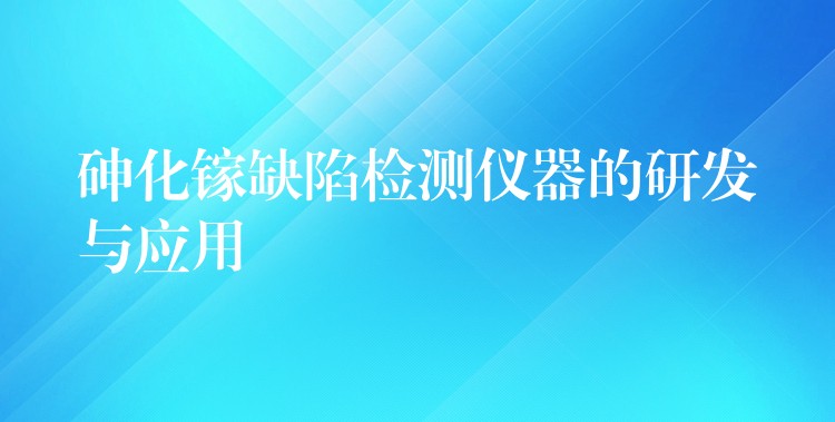 砷化鎵缺陷檢測(cè)儀器的研發(fā)與應(yīng)用