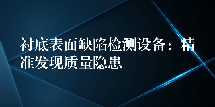 襯底表面缺陷檢測設備：精準發現質量隱患