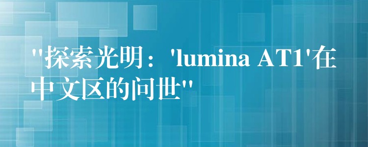 “探索光明：’lumina AT1’在中文區的問世”