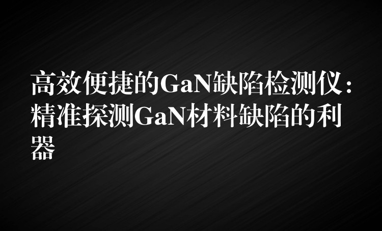 高效便捷的GaN缺陷檢測儀：精準探測GaN材料缺陷的利器