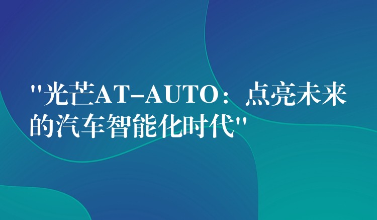 “光芒AT-AUTO：點(diǎn)亮未來(lái)的汽車智能化時(shí)代”