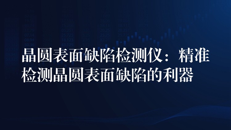 晶圓表面缺陷檢測儀：精準檢測晶圓表面缺陷的利器