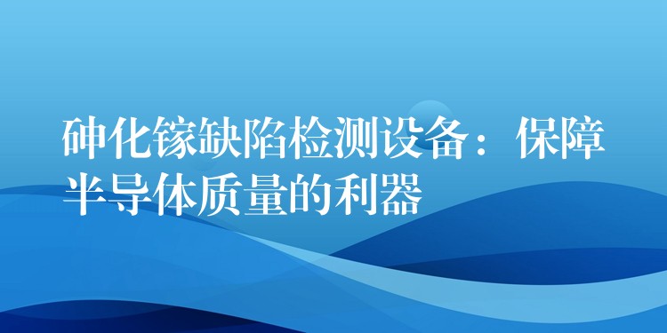 砷化鎵缺陷檢測設備：保障半導體質量的利器