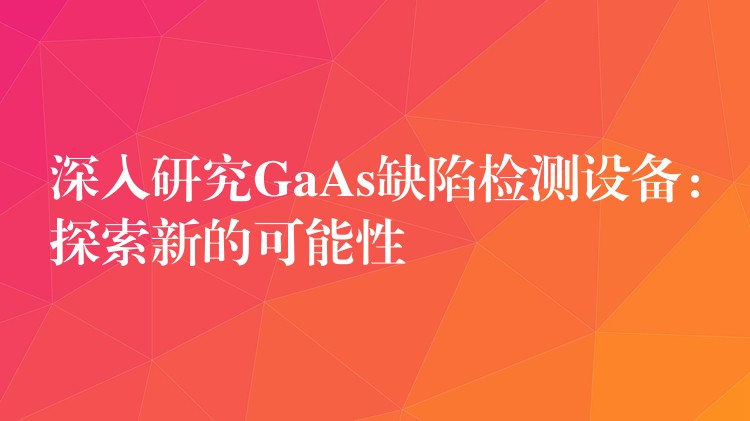 深入研究GaAs缺陷檢測設(shè)備：探索新的可能性