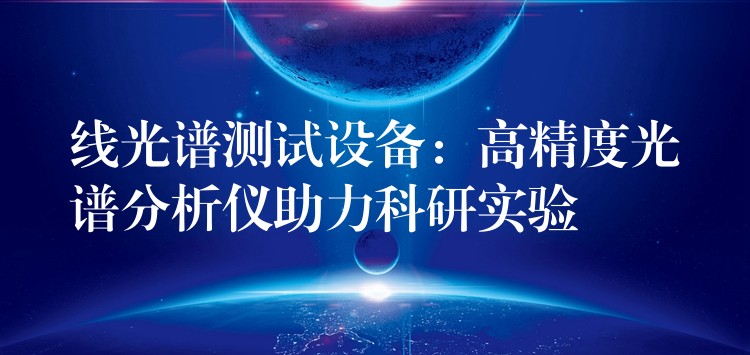 線光譜測試設備：高精度光譜分析儀助力科研實驗