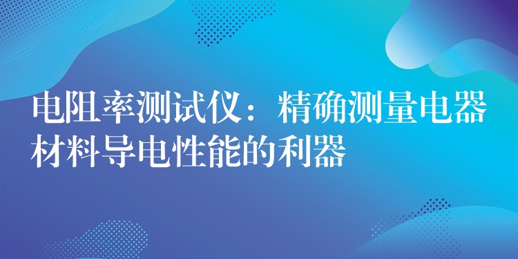 電阻率測試儀：精確測量電器材料導電性能的利器