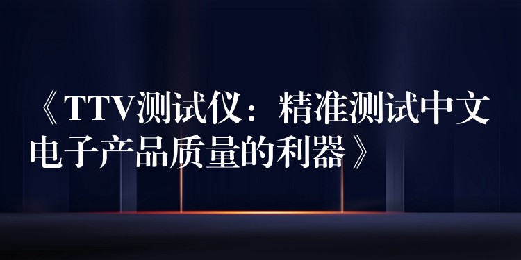 《TTV測試儀：精準測試中文電子產(chǎn)品質(zhì)量的利器》