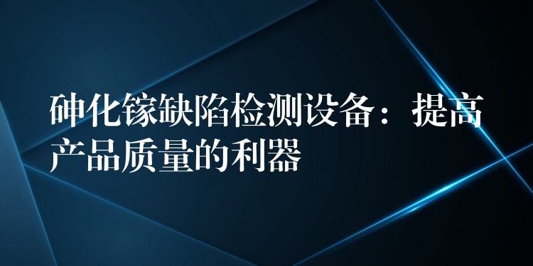 砷化鎵缺陷檢測設備：提高產品質量的利器