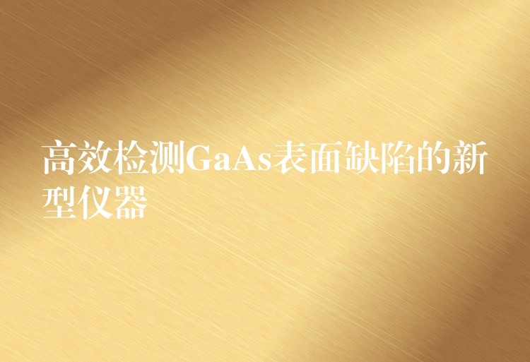 高效檢測GaAs表面缺陷的新型儀器