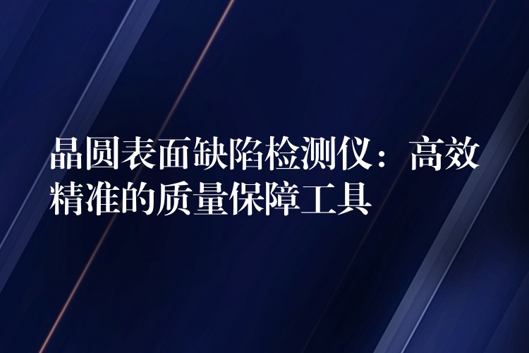 晶圓表面缺陷檢測儀：高效精準的質量保障工具