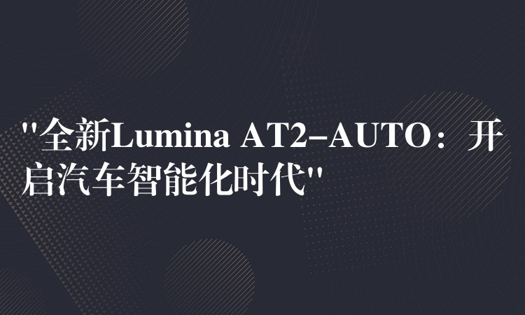 “全新Lumina AT2-AUTO：開啟汽車智能化時代”