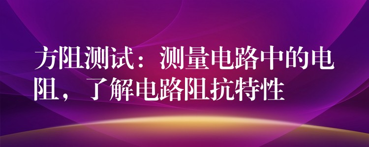 方阻測試：測量電路中的電阻，了解電路阻抗特性